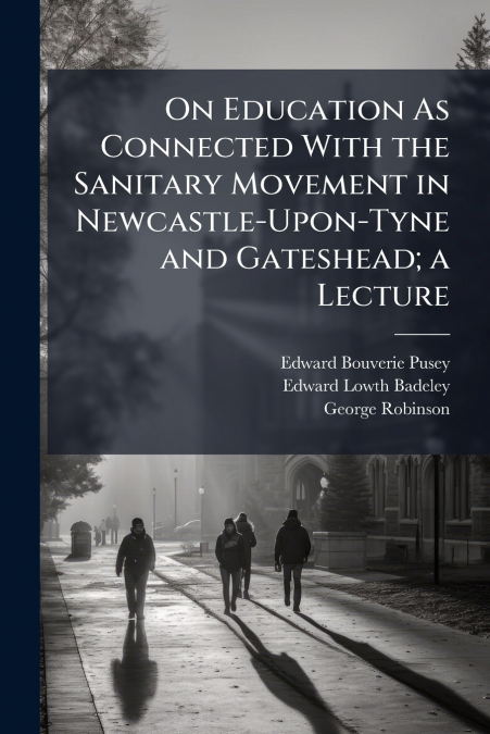 On Education As Connected With the Sanitary Movement in Newcastle-Upon-Tyne and Gateshead; a Lecture