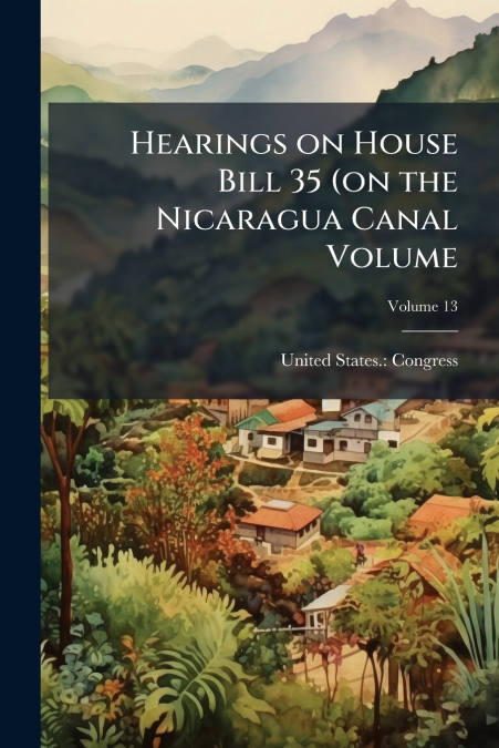 Hearings on House Bill 35 (on the Nicaragua Canal Volume; Volume 13