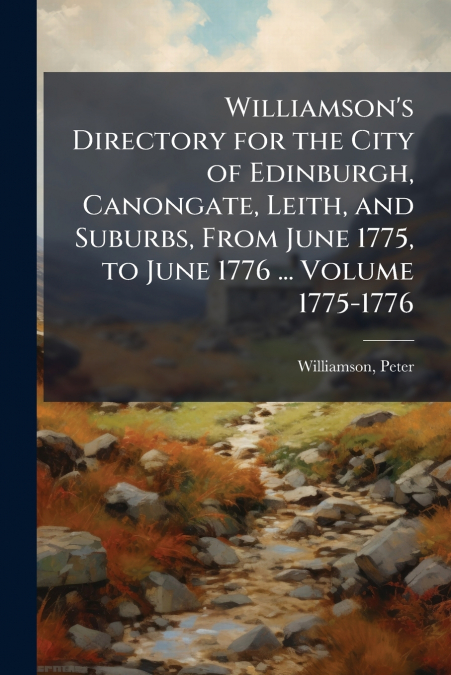 Williamson’s Directory for the City of Edinburgh, Canongate, Leith, and Suburbs, From June 1775, to June 1776 ... Volume 1775-1776