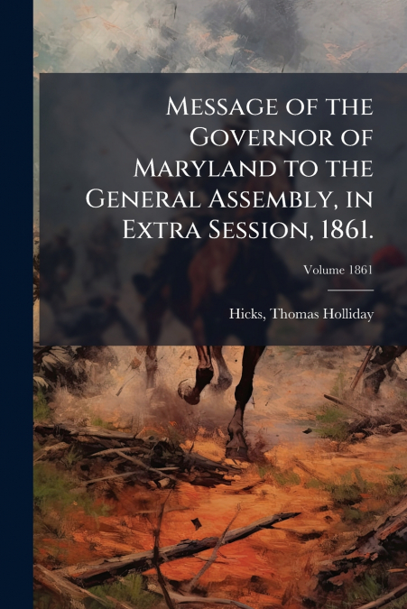 Message of the Governor of Maryland to the General Assembly, in Extra Session, 1861.; Volume 1861