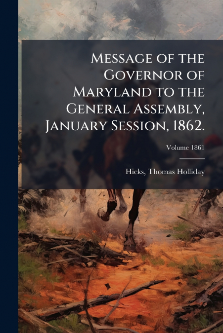 Message of the Governor of Maryland to the General Assembly, January Session, 1862.; Volume 1861