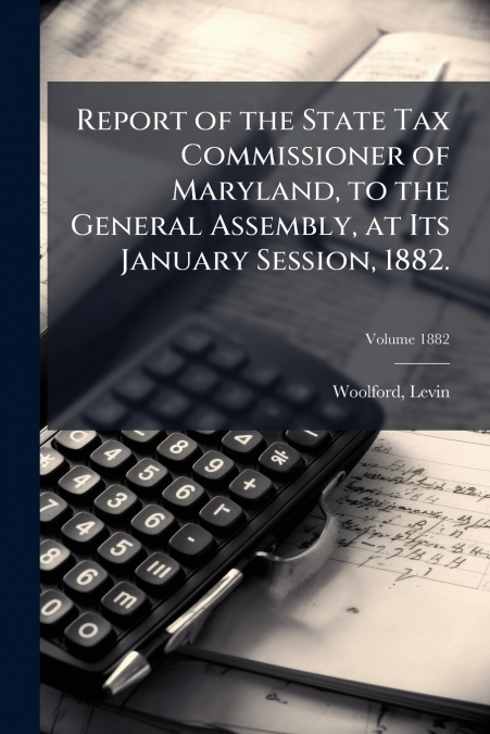 Report of the State Tax Commissioner of Maryland, to the General Assembly, at Its January Session, 1882.; Volume 1882