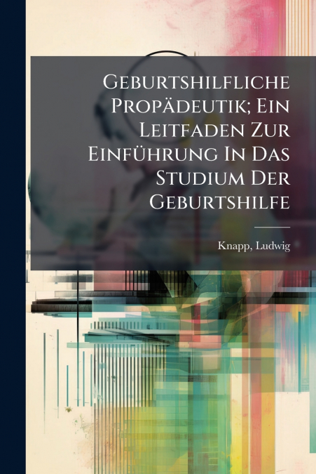 Geburtshilfliche Propädeutik; Ein Leitfaden Zur Einführung In Das Studium Der Geburtshilfe