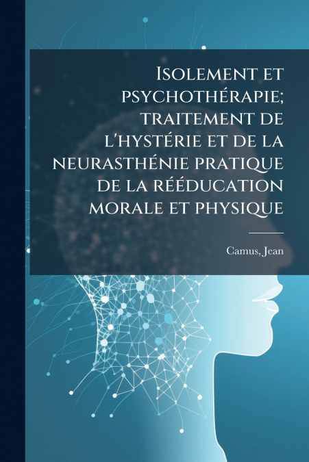 Isolement et psychothérapie; traitement de l’hystérie et de la neurasthénie pratique de la rééducation morale et physique