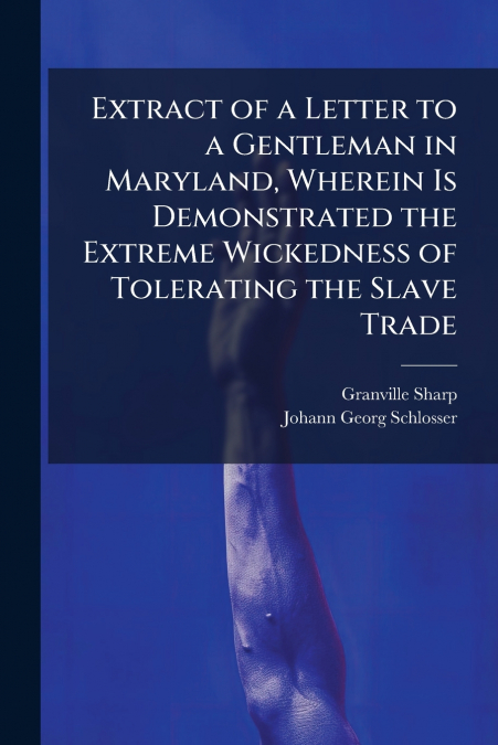 Extract of a Letter to a Gentleman in Maryland, Wherein Is Demonstrated the Extreme Wickedness of Tolerating the Slave Trade