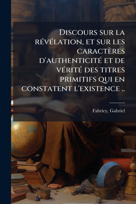 Discours sur la révélation, et sur les caractères d’authenticité et de vérité des titres primitifs qui en constatent l’existence ..