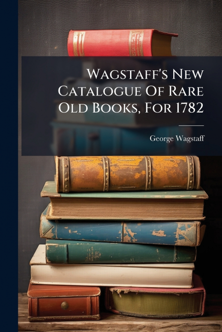 Wagstaff’s New Catalogue Of Rare Old Books, For 1782