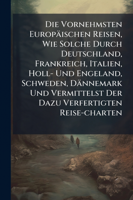 Die Vornehmsten Europäischen Reisen, Wie Solche Durch Deutschland, Frankreich, Italien, Holl- Und Engeland, Schweden, Dännemark Und Vermittelst Der Dazu Verfertigten Reise-charten