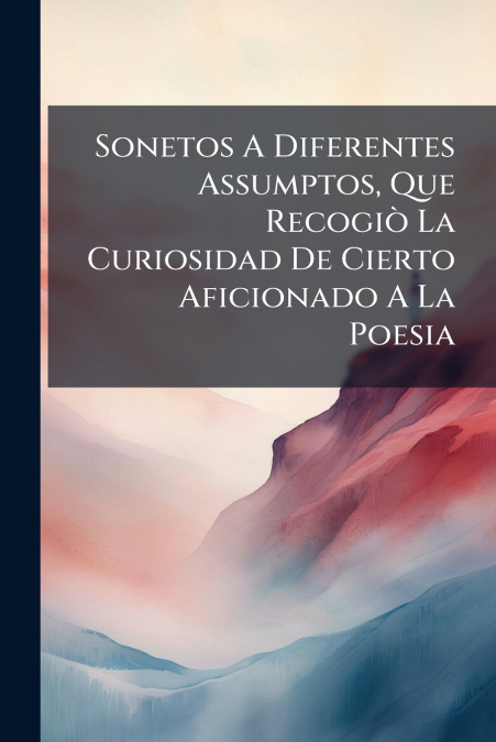 Sonetos A Diferentes Assumptos, Que Recogiò La Curiosidad De Cierto Aficionado A La Poesia
