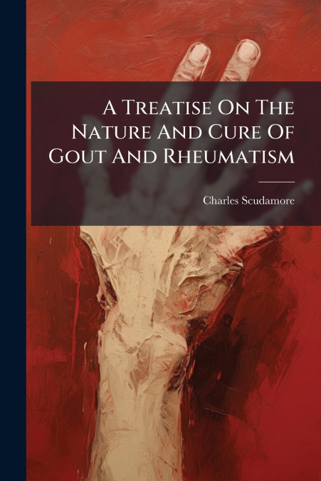 A Treatise On The Nature And Cure Of Gout And Rheumatism