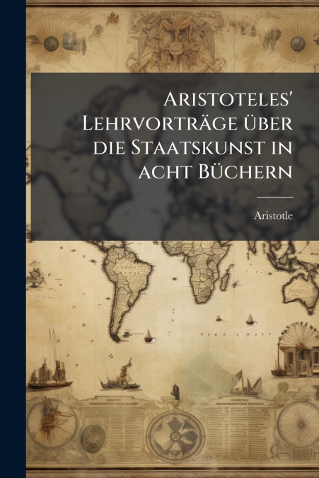Aristoteles’ Lehrvorträge über die Staatskunst in acht Büchern