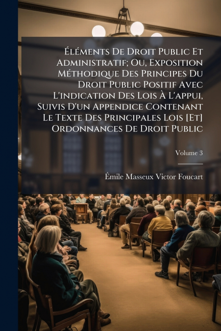 Éléments De Droit Public Et Administratif; Ou, Exposition Méthodique Des Principes Du Droit Public Positif Avec L’indication Des Lois À L’appui, Suivis D’un Appendice Contenant Le Texte Des Principale