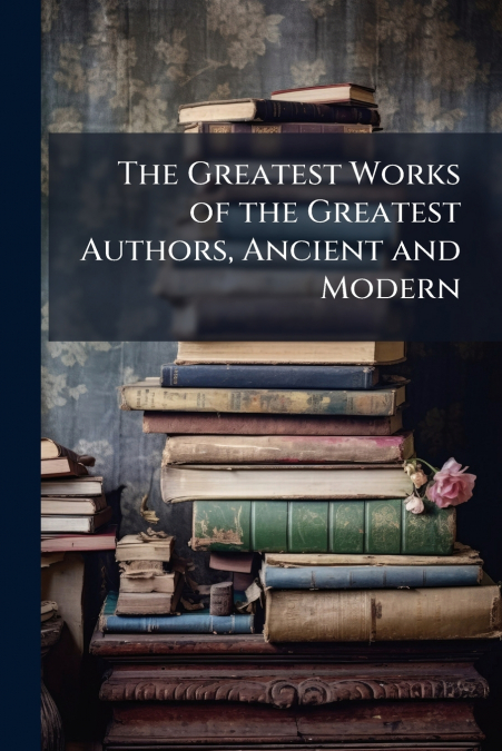 The Greatest Works of the Greatest Authors, Ancient and Modern