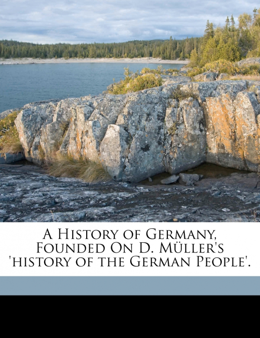 A History of Germany, Founded On D. Müller’s ’history of the German People’.