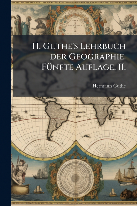 H. Guthe’s Lehrbuch der Geographie. Fünfte Auflage. II.