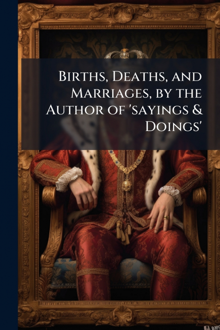 Births, Deaths, and Marriages, by the Author of ’sayings & Doings’