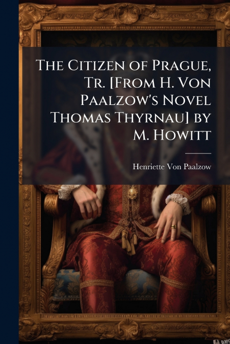 The Citizen of Prague, Tr. [From H. Von Paalzow’s Novel Thomas Thyrnau] by M. Howitt
