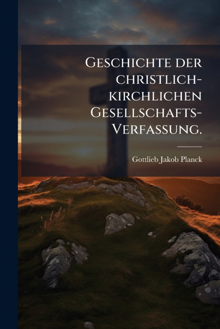 Geschichte der christlich-kirchlichen Gesellschafts-Verfassung.