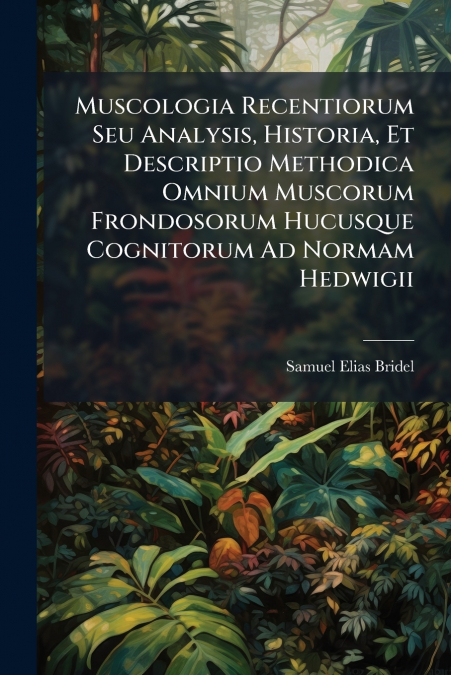Muscologia Recentiorum Seu Analysis, Historia, Et Descriptio Methodica Omnium Muscorum Frondosorum Hucusque Cognitorum Ad Normam Hedwigii