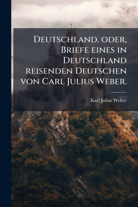Deutschland, oder, Briefe eines in Deutschland reisenden Deutschen von Carl Julius Weber.