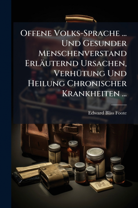 Offene Volks-Sprache ... Und Gesunder Menschenverstand Erläuternd Ursachen, Verhütung Und Heilung Chronischer Krankheiten ...