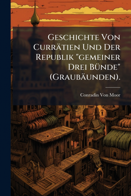 Geschichte Von Currätien Und Der Republik 'gemeiner Drei Bünde' (Graubäunden).