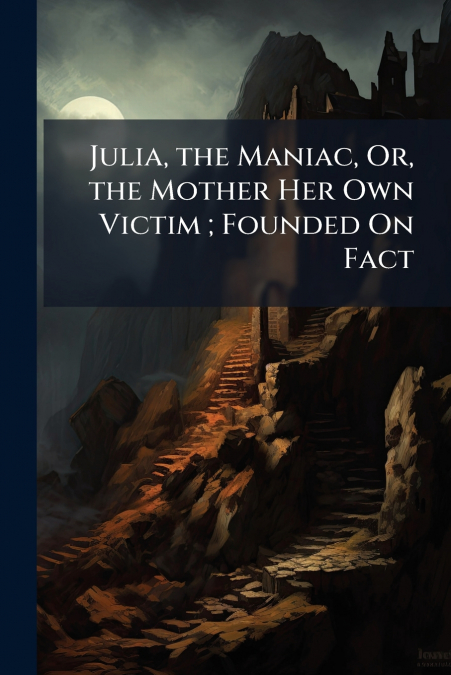 Julia, the Maniac, Or, the Mother Her Own Victim ; Founded On Fact