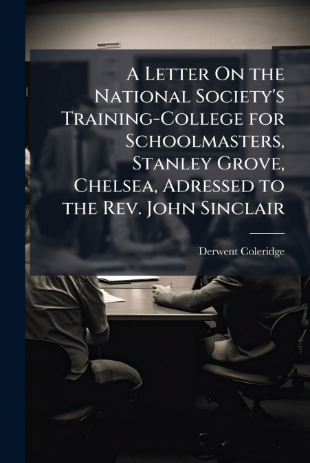 A Letter On the National Society’s Training-College for Schoolmasters, Stanley Grove, Chelsea, Adressed to the Rev. John Sinclair