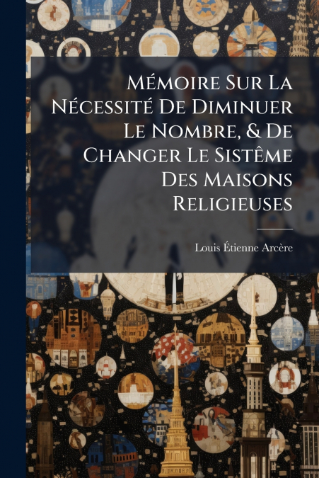 Mémoire Sur La Nécessité De Diminuer Le Nombre, & De Changer Le Sistême Des Maisons Religieuses