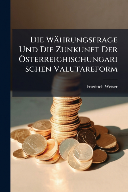 Die Währungsfrage Und Die Zunkunft Der Österreichischungarischen Valutareform