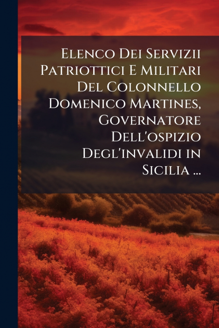 Elenco Dei Servizii Patriottici E Militari Del Colonnello Domenico Martines, Governatore Dell’ospizio Degl’invalidi in Sicilia ...