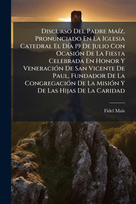 Discurso Del Padre Maíz, Pronunciado En La Iglesia Catedral El Día 19 De Julio Con Ocasión De La Fiesta Celebrada En Honor Y Veneración De San Vicente De Paul, Fundador De La Congregación De La Misión