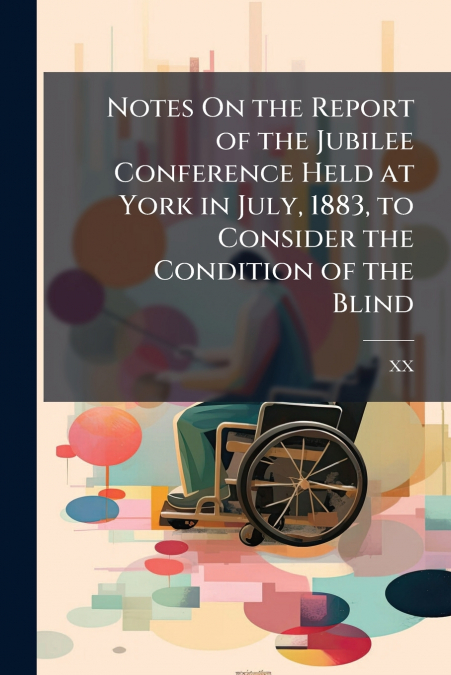 Notes On the Report of the Jubilee Conference Held at York in July, 1883, to Consider the Condition of the Blind