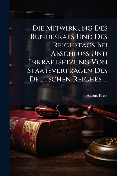 Die Mitwirkung Des Bundesrats Und Des Reichstags Bei Abschluss Und Inkraftsetzung Von Staatsverträgen Des Deutschen Reiches ...