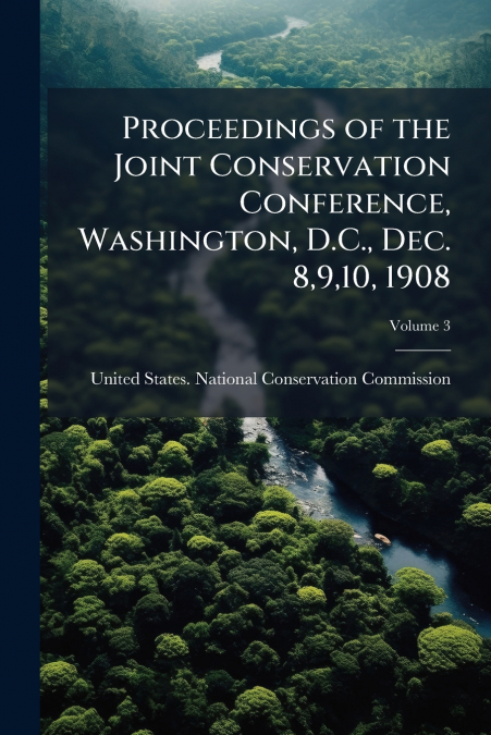 Proceedings of the Joint Conservation Conference, Washington, D.C., Dec. 8,9,10, 1908; Volume 3