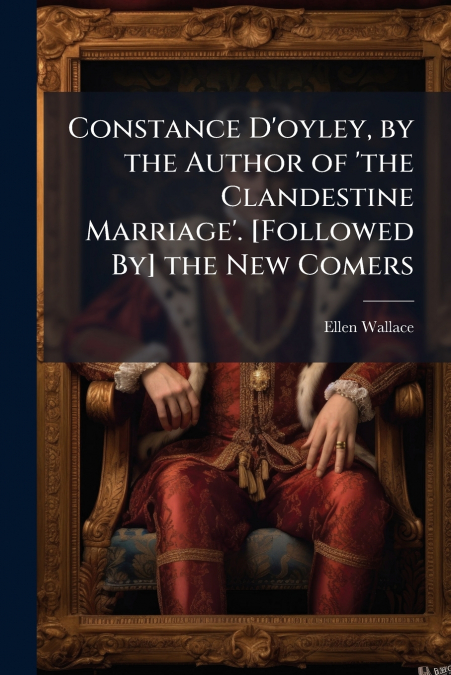 Constance D’oyley, by the Author of ’the Clandestine Marriage’. [Followed By] the New Comers