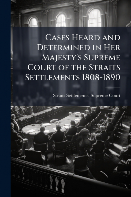 Cases Heard and Determined in Her Majesty’s Supreme Court of the Straits Settlements 1808-1890