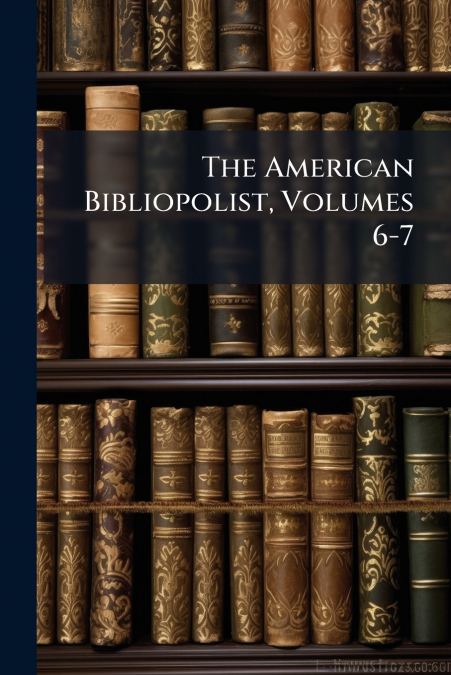 The American Bibliopolist, Volumes 6-7