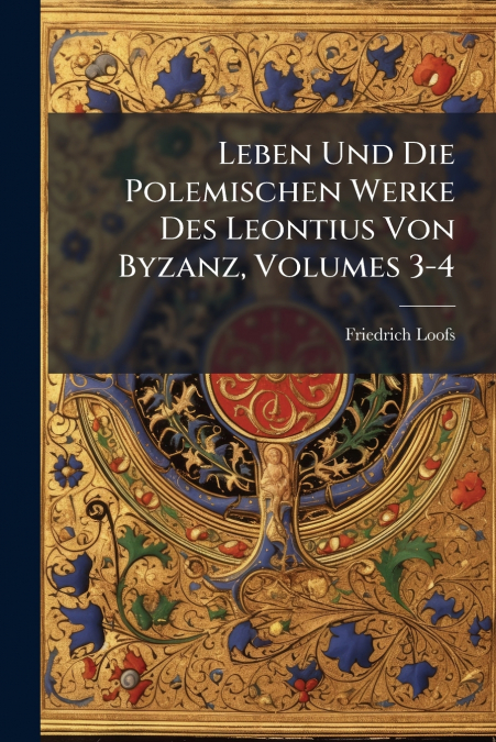 Leben Und Die Polemischen Werke Des Leontius Von Byzanz, Volumes 3-4