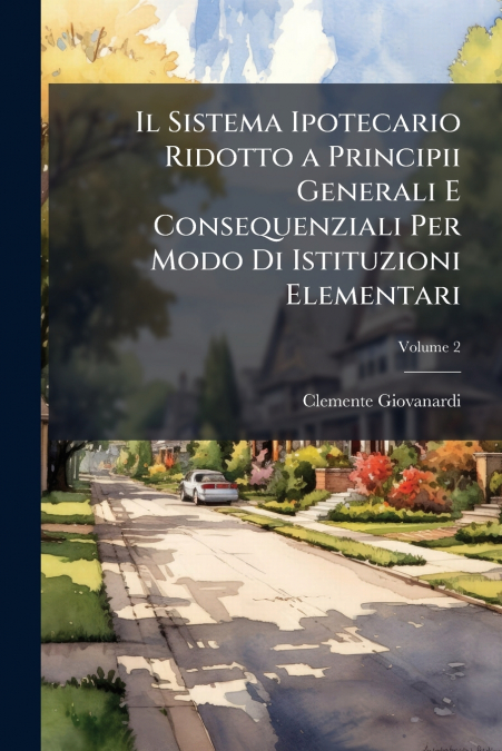 Il Sistema Ipotecario Ridotto a Principii Generali E Consequenziali Per Modo Di Istituzioni Elementari