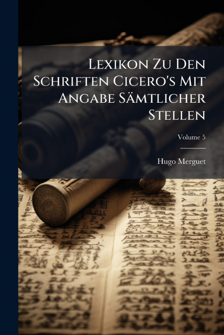 Lexikon Zu Den Schriften Cicero’s Mit Angabe Sämtlicher Stellen; Volume 5