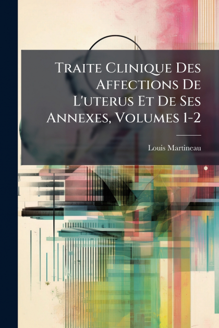 Traite Clinique Des Affections De L’uterus Et De Ses Annexes, Volumes 1-2