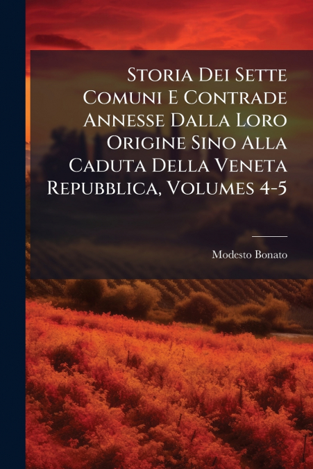 Storia Dei Sette Comuni E Contrade Annesse Dalla Loro Origine Sino Alla Caduta Della Veneta Repubblica, Volumes 4-5