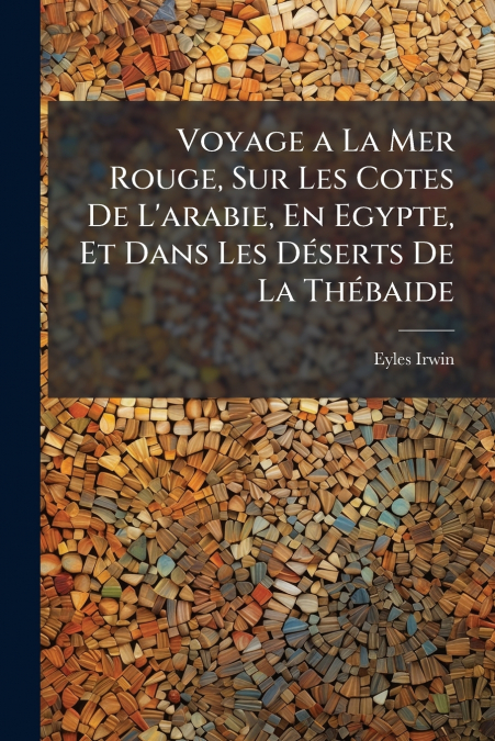 Voyage a La Mer Rouge, Sur Les Cotes De L’arabie, En Egypte, Et Dans Les Déserts De La Thébaide