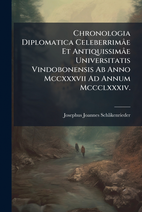 Chronologia Diplomatica Celeberrimâe Et Antiquissimâe Universitatis Vindobonensis Ab Anno Mccxxxvii Ad Annum Mccclxxxiv.