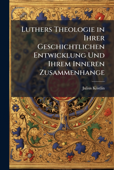 Luthers Theologie in Ihrer Geschichtlichen Entwicklung Und Ihrem Inneren Zusammenhange