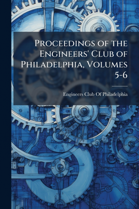 Proceedings of the Engineers’ Club of Philadelphia, Volumes 5-6