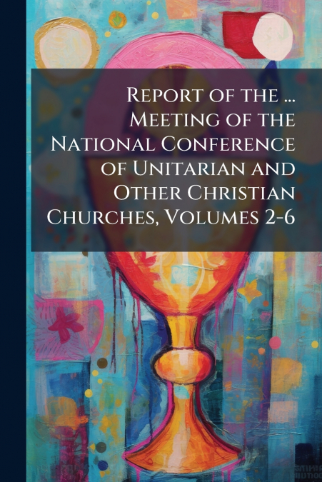 Report of the ... Meeting of the National Conference of Unitarian and Other Christian Churches, Volumes 2-6