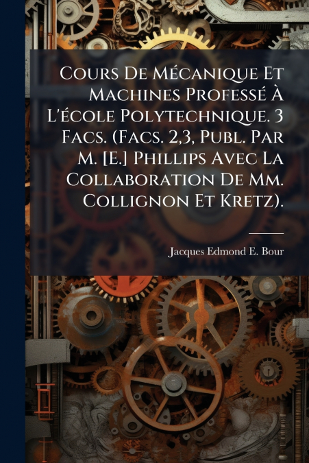 Cours De Mécanique Et Machines Professé À L’école Polytechnique. 3 Facs. (Facs. 2,3, Publ. Par M. [E.] Phillips Avec La Collaboration De Mm. Collignon Et Kretz).