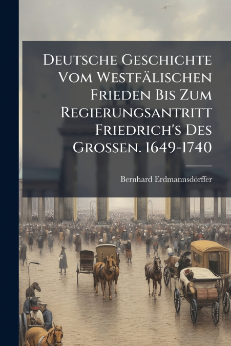 Deutsche Geschichte Vom Westfälischen Frieden Bis Zum Regierungsantritt Friedrich’s Des Grossen. 1649-1740